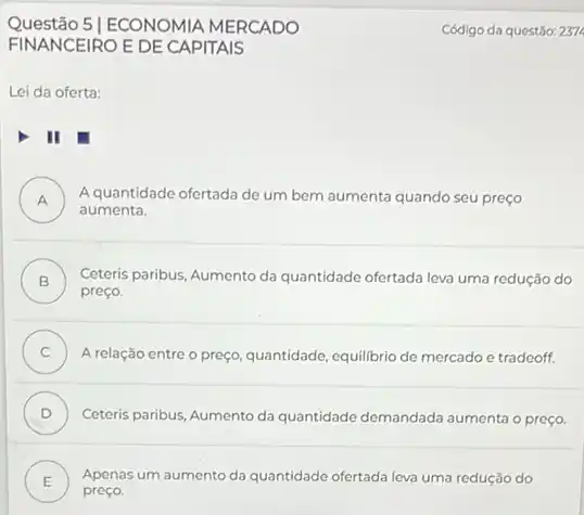 51 ECONOMIA MERCADO
FINANCEIRO E DE CAPITAIS
Lei da oferta:
A
aumenta
quantidade ofertada de um bem
aumenta quando seu preço
B Ceteris paribus, Aumento da quantidade ofertada leva uma redução do
preço
C A relação entre o preço quantidade, equilibrio de mercado e tradeoff
D Ceteris paribus, Aumento da quantidade demandada aumenta o preço
E Apenas um aumento da quantidade ofertada leva uma redução do