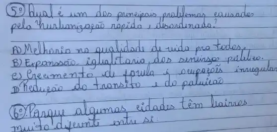 (59) bual é um des principais problemas causades pela hurlianizacão rapida, desordenada?
A) Melhoria na qualidade de vida pra todos.
B) Expansão. igualitaria, des seninsos pública.
e) Grecimento de forula i ocupaçós inrigu
D) Reduzáo do transito e do paluiraó
6). Parque algumas eidades têm liairros muito diferente entre si: