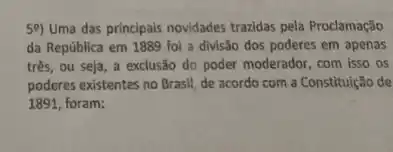 59) Uma das principais novidades trazidas pela Proclamação
da República em 1889 foi a divisão dos poderes em apenas
três, ou seja, a exclusão do poder moderador com isso os
poderes existentes no Brasil de acordo com a Constituição de
1891, foram: