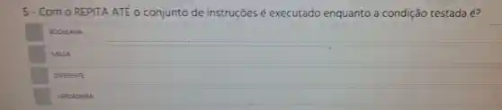 5-Com o REI PITA AT conjunto de ins trucões é exec utad o enquanto a CO ndicão te stada é
BOOLEANA
FALSA
DIFERENTE
VEROADERA