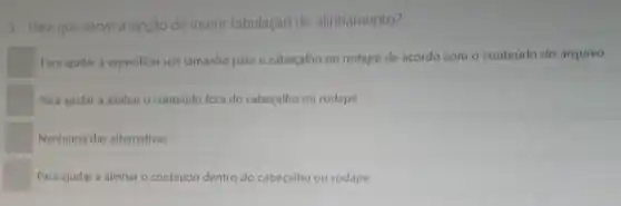 5-Para que serve a opção de inserir tabulação de alinhamento?
Para ajudar a especifical um tamanho para o cabeçalho ou rodape de acordo com o conteudo do arquivo.
Para ajudar a alinhar o conteudo fora do cabecalho ou rodape
Nenhuma das alternativas
Para ajudar a alinhar - conteudo dentro do cabeçalho ou rodape