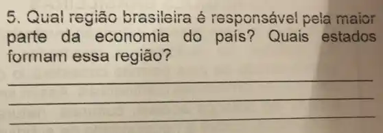 5.Q ual região b rasileira é re sponsável pela maior
parte da economia do país?Quais estados
formam ess a região?
__