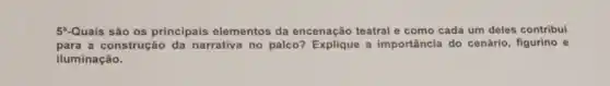 5*Quais são os principais elementos da encenação teatral e como cada um deles contribui
para a construção da narrativa no palco?a importância do cenário figurino e
iluminação.