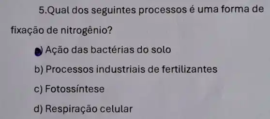 5.Qual dos seguintes processos é uma forma de
fixação de nitrogênio?
Ação das bactérias do solo
b) Processos industriais de fertilizantes
C)Fotossíntese
d) Respiração celular