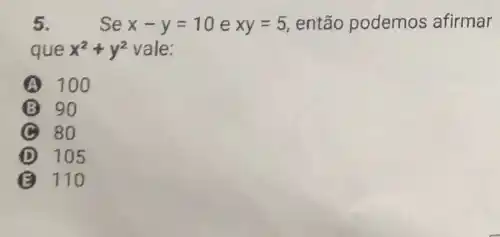 5	Se x-y=10 e xy=5, então podemos afirmar
que x^2+y^2 vale
A 100
B 90
80
D 105
110