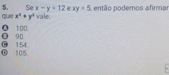 5.	Se x-y=12 e xy=5 então podemos afirmar
que x^2+y^2 vale:
100.
B 90.
154
D 105