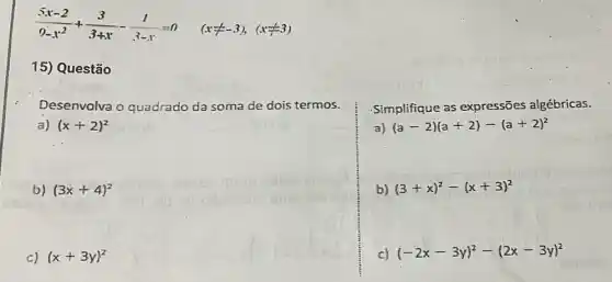 (5x-2)/(9-x^2)+(3)/(3+x)-(1)/(3-x)=0 (xneq -3),(xneq 3)
15) Questão
Desenvolva o quadrado da soma de dois termos.
a) (x+2)^2
b) (3x+4)^2
c) (x+3y)^2
Simplifique as expressões algébricas.
a) (a-2)(a+2)-(a+2)^2
b) (3+x)^2-(x+3)^2
C) (-2x-3y)^2-(2x-3y)^2