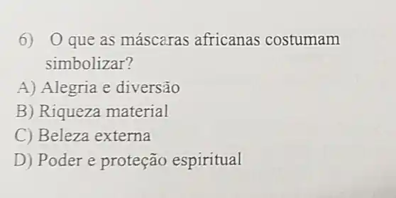 6) 0 que as máscaras africanas costumam
simbolizar?
A) Alegria e diversão
B) Riqueza material
C) Beleza externa
D) Poder e proteção espiritual