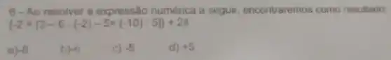 6- Ao resolver a expressão numérica a seguir encontraremos como resultado:
a) -8
b) -6
c) -5
d) +5