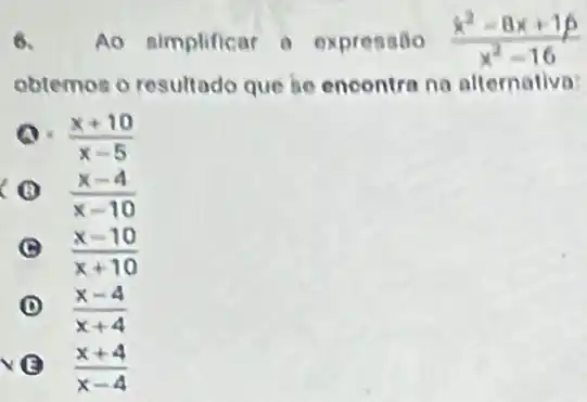 6. Ao simplificar a expressão (x^2-8x+16)/(x^2)-16
obtemos o resultado que se encontra no alternativa:
(a) - (x+10)/(x-5)
(B)
(x-4)/(x-10)
(C) B
(x-10)/(x+10)
D (x-4)/(x+4)
vẽ
(x+4)/(x-4)