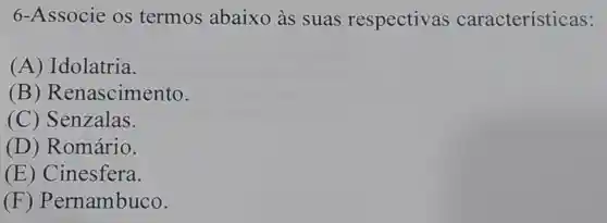 6 -Associe os termos abaixo as suas respectivas características:
(A)Idolatria.
(B)R enascimento.
c C) Senzalas.
1 ) Romário.
(E ) Cinesfera.
(F ) P ernambuco.