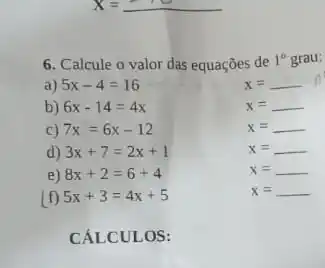 6. Calcule o valor das equações de
1^circ  grau:
a) 5x-4=16
x=
b) 6x-14=4x
x=
c) 7x=6x-12
x= __
d) 3x+7=2x+1
x= __
e) 8x+2=6+4
x= __
(f) 5x+3=4x+5
x= __
CÁLC ULOS :