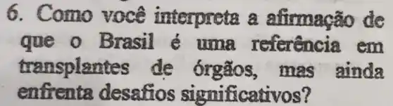 6 . Como você interpreta a afirmação de
que o Brasil uma referencis em
transplantes de órgãos ,mas ainda
enfrenta desatios significativos?