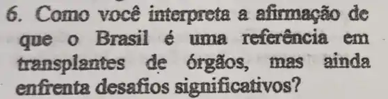 6. Como você interprete afirmacão de
que o Brasil / é uma referência em
transplantes de mas ainda
enfrents desatios sigmificativos?