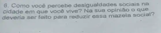 6. Como você percebe desigualde des sociais na
cidade em que você vive o que
deveria ser feito para reduzir essa mazela social?