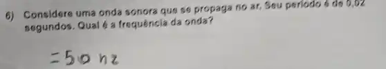 6) Considere uma onda sonora que se propaga no ar, Seu periodo é de 0 , oz
segundos. Qual 6 a frequência da onda?