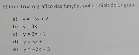 6) Construa o gráfico das funçōes polinomiais do 19 grau
a) y=-3x+2
b) y=3x
c) y=2x+2
d) y=3x+1
e) y=-2x+3