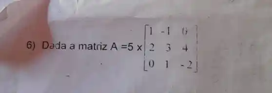 6) Dada a matriz A=5times [} 1&-1&0 2&3&4 0&1&-2 ]