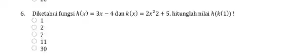 6. Diketahui fungsi h(x)=3x-4 dan k(x)=2x^22+5 hitunglah nilai h(k(1))
1
2
7
11
30