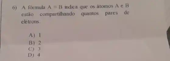 6) A formula Aequiv B indica que os átomos A e B
estão compartilhando quantos pares de
elétrons:
A) 1
B) 2
C) 3
D) 4