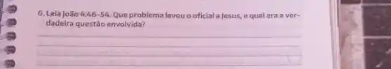 6. Leia João 4:46-54 Que problema levou o oficial a Jesus, e qual era a ver-
dadeira questão envolvida?
__