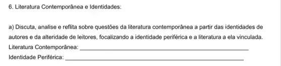 6. Literatura Contemporânea e Identidades:
a) Discuta, analise e reflita sobre questões da literatura contemporânea a partir das identidades de
autores e da alteridade de leitores, focalizando a identidade periférica e a literatura a ela vinculada.
Literatura Contemporânea: __
Identidade Periférica: __