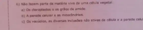 6) NGo fazem parte da matéria viva de uma célula vegetal:
a) Os doroplastos e os gräos de amido.
b) A parede celular e as mitocôndrias.
c) Os vacuolos, as diversas inclusbes não ativas da célula e a parede celu