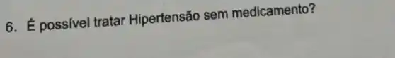 6. É possivel tratar Hipertensão sem medicamento?