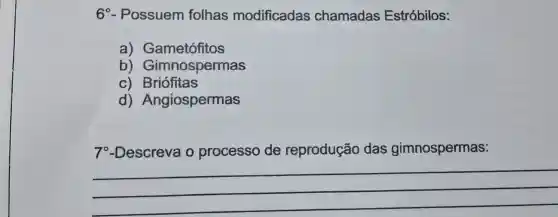 6 - Possuem folhas modificadas chamadas Estróbilos:
a)Gametófitos
b)Gimnospermas
C)Briófitas
d)Angiospermas
7-Descreva o processo de reprodução das gimnospermas:
__