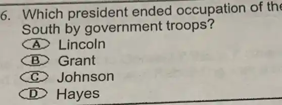 6. Which president ended o of the
South by g over nment troops?
A Lincoln
B Grant
c Johns on
D Haye s