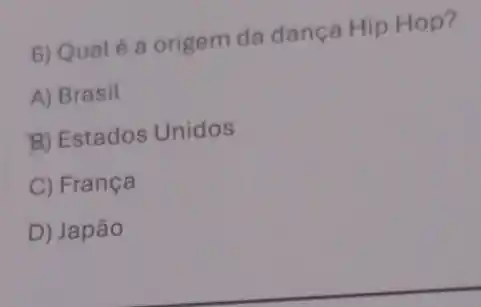 6) Qualé a origem da dança Hip Hop?
A) Brasil
B) Estados Unidos
C) França
D) Japão