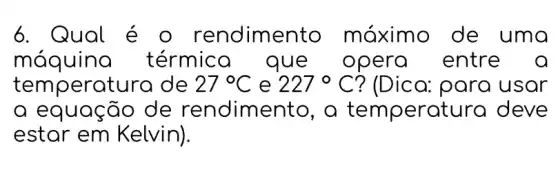 6. Qual rendimento máximo de uma
máquina térmico que opera I entre a
temperatura de 27^circ C e 227^circ C ? (Dica: para I usar
de rendime ento, a tem peratura deve
estar em Kelvin).