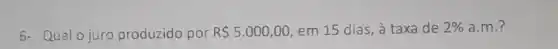 6- Qualo juro produzido por R 5.000,00 em 15 dias, à taxa de 2%  a.m.?