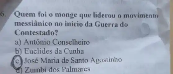 6. Quem foi o monge que liderou o movimento
messiânico no início da Guerra do
Contestado?
a) Antônio Conselheiro
b) Euclides da Cunha
c) José Maria de Santo Agostinho
d) Zumbi dos Palmares