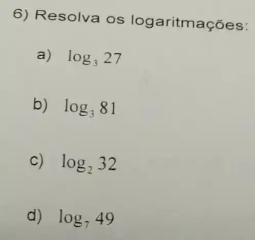 6) Re solva os log aritmações:
a) log_(3)27
b) log_(3)81
C) log_(2)32
d) log_(7)49