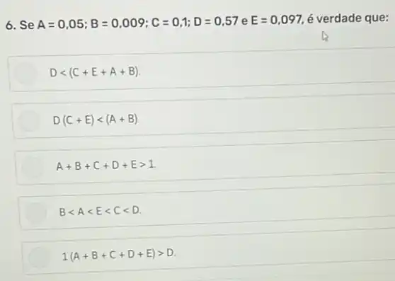 6. Se A=0,05;B=0,009;C=0,1;D=0,57 e E=0,097 é verdade que:
Dlt (C+E+A+B)
D(C+E)lt (A+B)
A+B+C+D+Egt 1
Blt Alt Elt Clt D
1(A+B+C+D+E)gt D