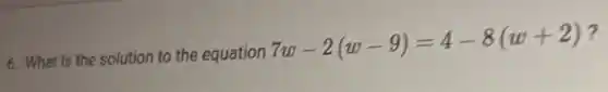 6. What is the solution to the equation
7w-2(w-9)=4-8(w+2)
?