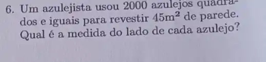 6. Um azulejista usou 2000 azulejos quadra-
dos e iguais para revestir
45m^2 de parede.
Qual é a medida do lado de cada azulejo?