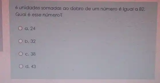 6 unidades somadas ao dobro de um número é igual a 82.
Qual é esse número?
x a. 24
b. 32
c. 38
d. 43