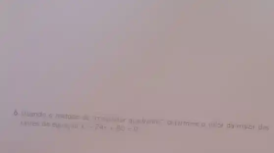 6. Usando o método de "completar quadrados'determine o valor da maior das
raizes da equação x^2-24x+80=0