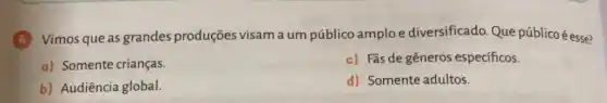 6 Vimos que as grandes produções visam a um público amploe diversificado. Que público é esse?
a) Somente crianças.
c) Fǎs de gêneros específicos.
b) Audiência global.
d) Somente adultos.