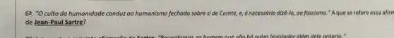 62. "O culto da humanidade conduz oo humanismo fechado sobre side Comte, e, é necessório dize-lo , ao fascismo." Aque se refere essa afirn
de Jean-Paul Sartre?