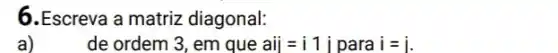 6.Escreva a matriz diagonal:
de ordem 3, em que aij=i1j para i=i
a)