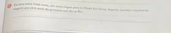 6
Escreva uma frase curta um novo slogan para O Citizen Eco-Drive fazendo também uma home-
nagem aos cem anos do primeiro voo do 14-Bis.