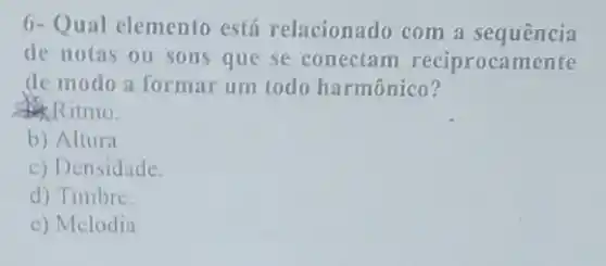 6-Qual elemento está relacionado com a sequência
de notas ou sons que se conectam reciprocamente
de modo a formar um todo harmônico?
Ritmo.
b) Altura
c) Densidade.
d) Timbre.
e) Melodia