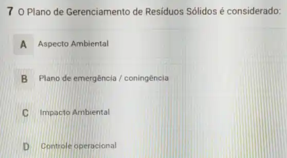 7 0 Plano de Gerenciamento de Resíduos Sólidos é considerado:
A Aspecto Ambiental A
B Plano de emergência / coningência
C Impacto Ambiental
D Controle operacional