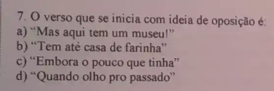 7. 0 verso que se inicia com ideia de oposição é:
a) "Mas aqui tem um museu!"
b) "Tem até casa de farinha"
c) "Embora o pouco que tinha"
d) "Quando olho pro passado"