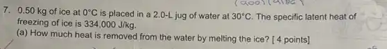 7. 0.50 kg of ice at 0^circ C is placed in a 2.0-L jug of water at 30^circ C The specific latent heat of
freezing of ice is 334,000J/kg
(a) How much heat is removed from the water by melting the ice? [4 points]