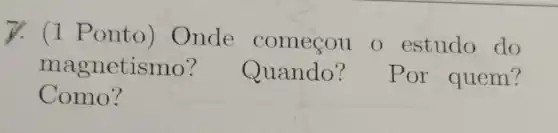 7. (1 Ponto ) Onde começou o estudo do
magnetismo ? Quando ? Por quem?
Como?