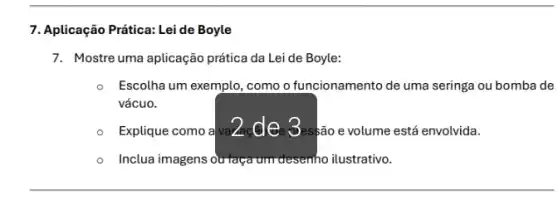 7. Aplicação Prática: Lei de Boyle
7. Mostre uma aplicação prática da Lei de Boyle:
- Escolha um exemplo , como o funcionamento de uma seringa ou bomba de
vácuo.
Explique como a va 2.de 3essão evolume está envolvida.
Inclua imagens Outaça umr desenho ilustrativo.